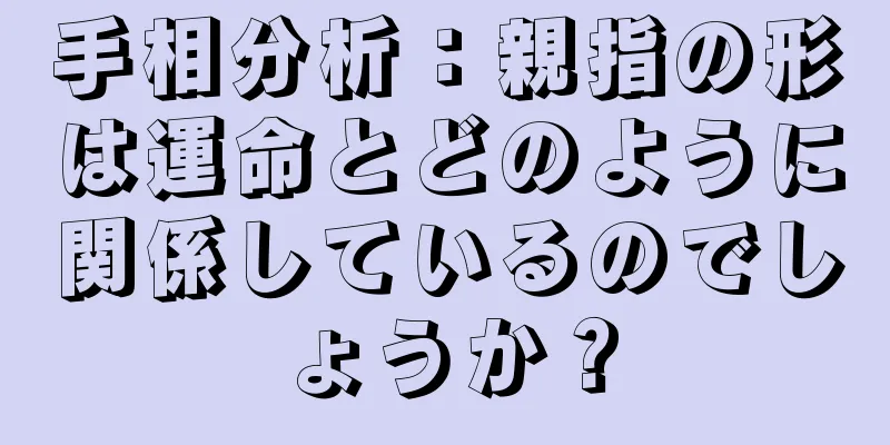 手相分析：親指の形は運命とどのように関係しているのでしょうか？