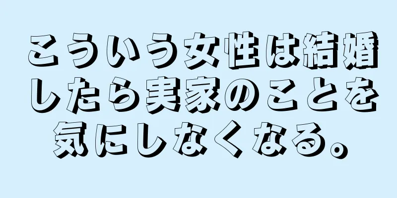 こういう女性は結婚したら実家のことを気にしなくなる。