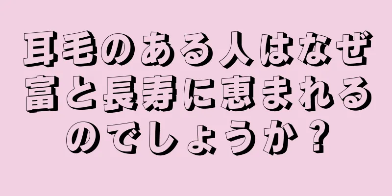 耳毛のある人はなぜ富と長寿に恵まれるのでしょうか？