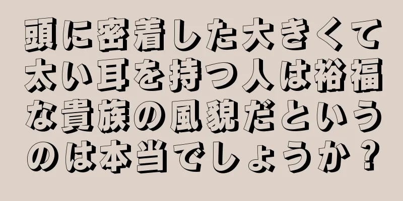 頭に密着した大きくて太い耳を持つ人は裕福な貴族の風貌だというのは本当でしょうか？