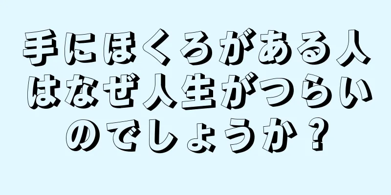 手にほくろがある人はなぜ人生がつらいのでしょうか？