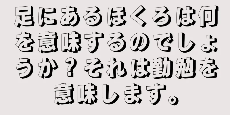 足にあるほくろは何を意味するのでしょうか？それは勤勉を意味します。