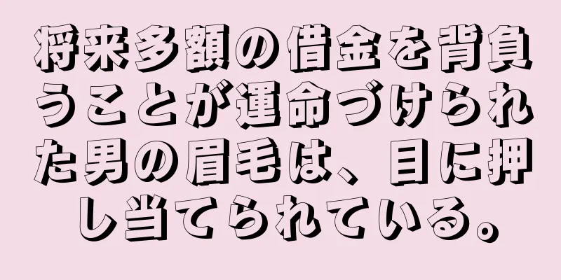 将来多額の借金を背負うことが運命づけられた男の眉毛は、目に押し当てられている。