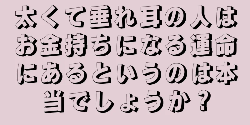 太くて垂れ耳の人はお金持ちになる運命にあるというのは本当でしょうか？