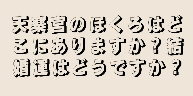 天寨宮のほくろはどこにありますか？結婚運はどうですか？