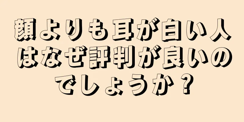 顔よりも耳が白い人はなぜ評判が良いのでしょうか？