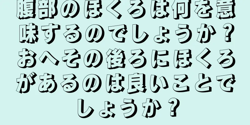 腹部のほくろは何を意味するのでしょうか？おへその後ろにほくろがあるのは良いことでしょうか？