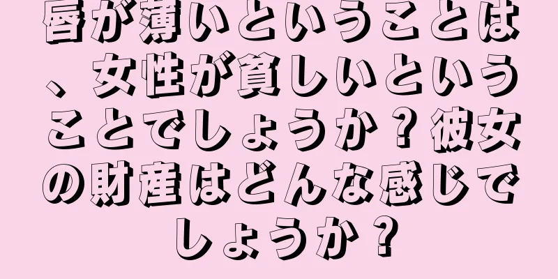 唇が薄いということは、女性が貧しいということでしょうか？彼女の財産はどんな感じでしょうか？