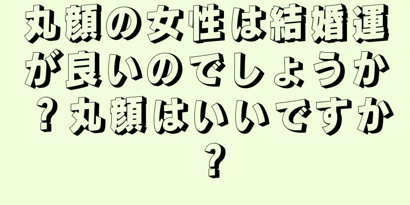 丸顔の女性は結婚運が良いのでしょうか？丸顔はいいですか？