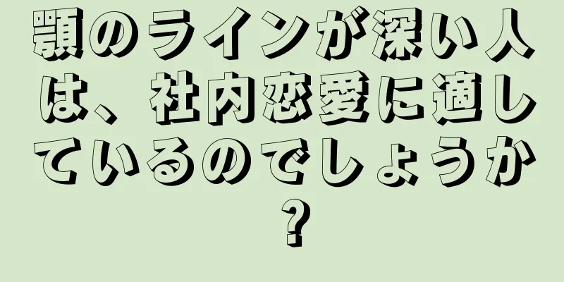 顎のラインが深い人は、社内恋愛に適しているのでしょうか？