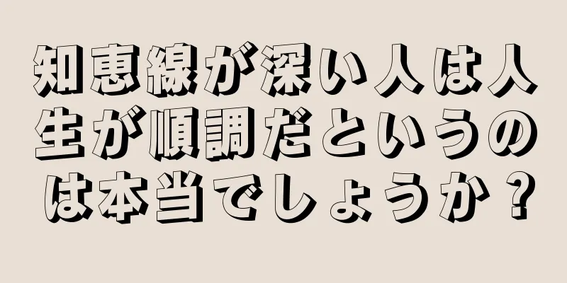 知恵線が深い人は人生が順調だというのは本当でしょうか？