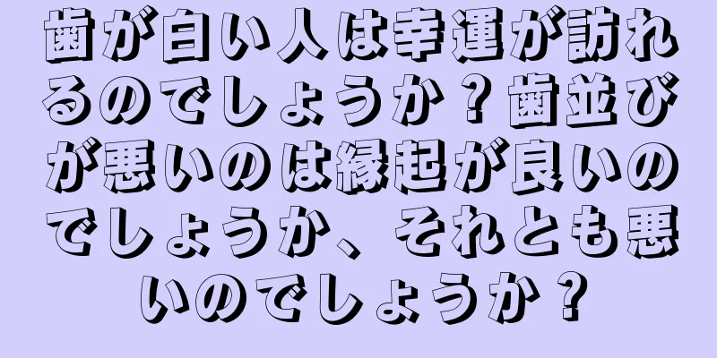 歯が白い人は幸運が訪れるのでしょうか？歯並びが悪いのは縁起が良いのでしょうか、それとも悪いのでしょうか？