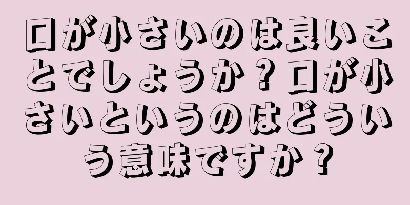 口が小さいのは良いことでしょうか？口が小さいというのはどういう意味ですか？