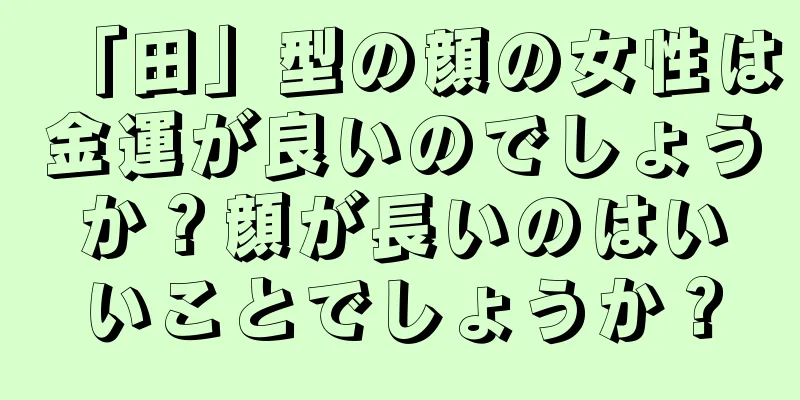 「田」型の顔の女性は金運が良いのでしょうか？顔が長いのはいいことでしょうか？