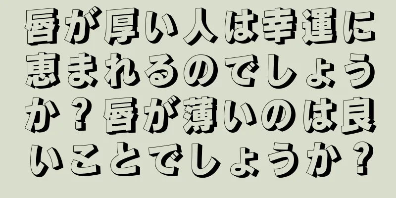 唇が厚い人は幸運に恵まれるのでしょうか？唇が薄いのは良いことでしょうか？