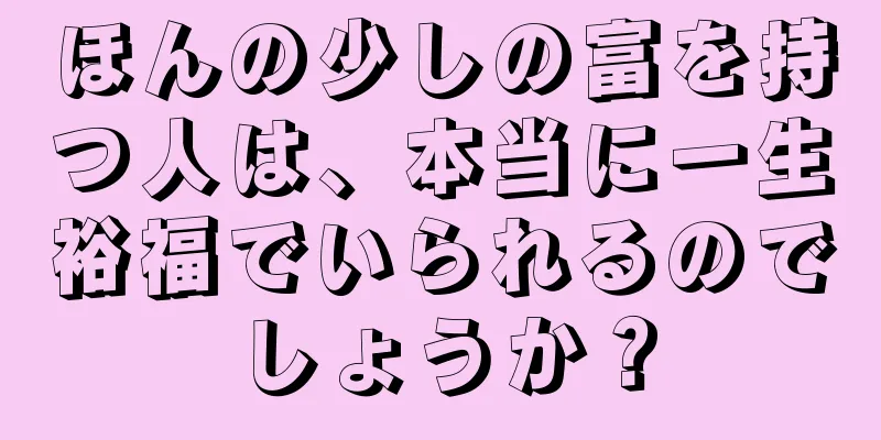 ほんの少しの富を持つ人は、本当に一生裕福でいられるのでしょうか？