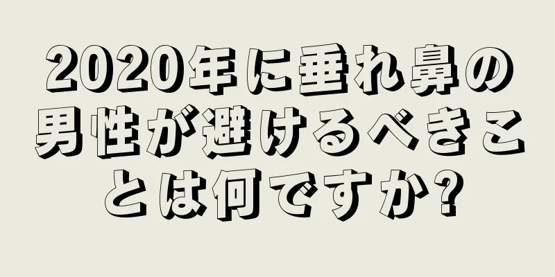 2020年に垂れ鼻の男性が避けるべきことは何ですか?