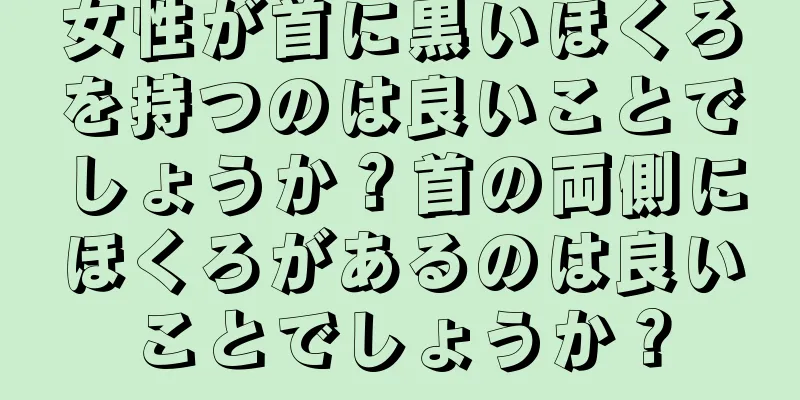 女性が首に黒いほくろを持つのは良いことでしょうか？首の両側にほくろがあるのは良いことでしょうか？