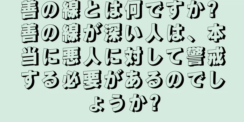 善の線とは何ですか? 善の線が深い人は、本当に悪人に対して警戒する必要があるのでしょうか?