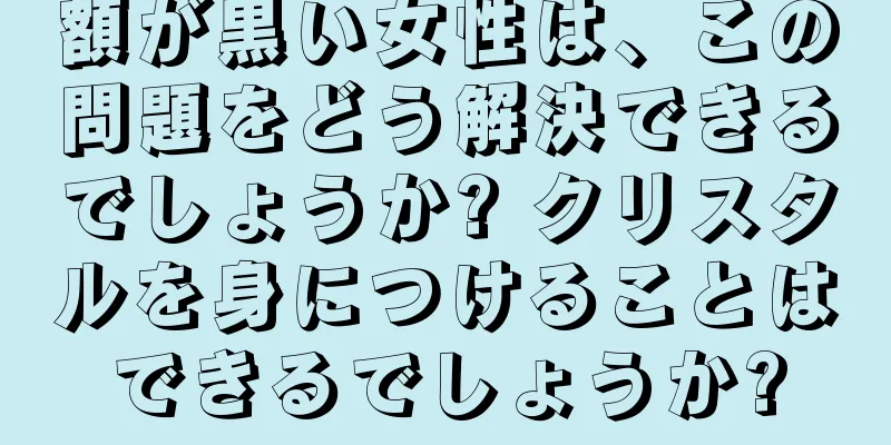 額が黒い女性は、この問題をどう解決できるでしょうか? クリスタルを身につけることはできるでしょうか?