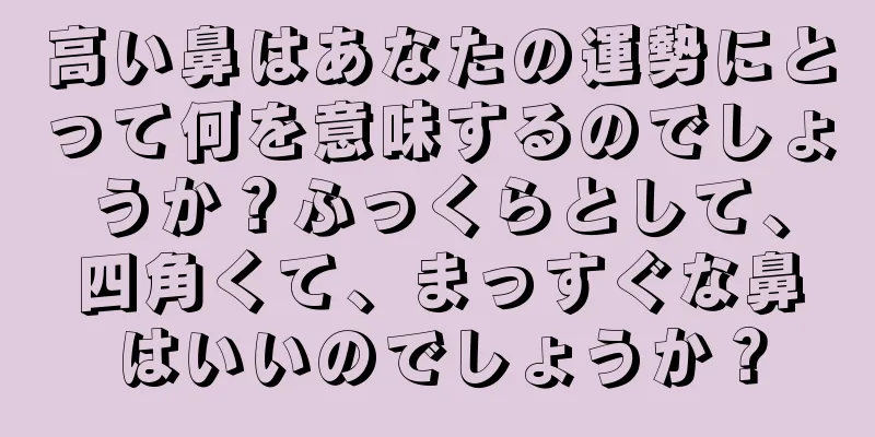 高い鼻はあなたの運勢にとって何を意味するのでしょうか？ふっくらとして、四角くて、まっすぐな鼻はいいのでしょうか？