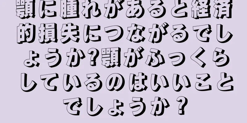 顎に腫れがあると経済的損失につながるでしょうか?顎がふっくらしているのはいいことでしょうか？