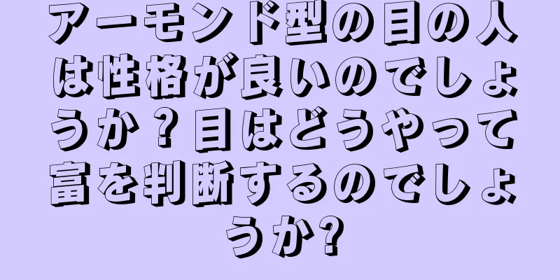 アーモンド型の目の人は性格が良いのでしょうか？目はどうやって富を判断するのでしょうか?