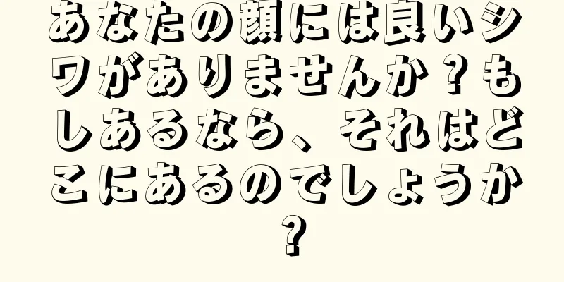 あなたの顔には良いシワがありませんか？もしあるなら、それはどこにあるのでしょうか？