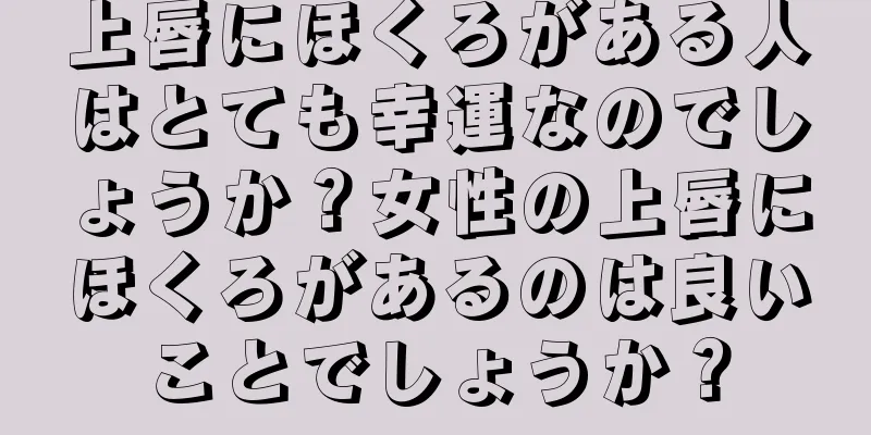 上唇にほくろがある人はとても幸運なのでしょうか？女性の上唇にほくろがあるのは良いことでしょうか？