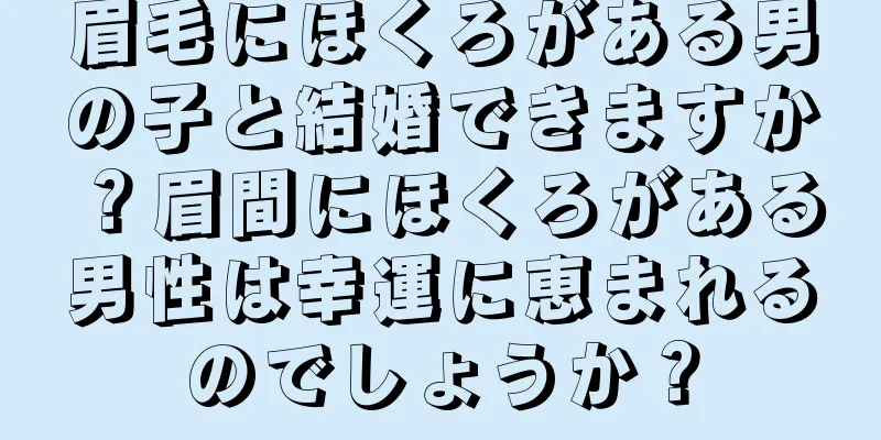 眉毛にほくろがある男の子と結婚できますか？眉間にほくろがある男性は幸運に恵まれるのでしょうか？