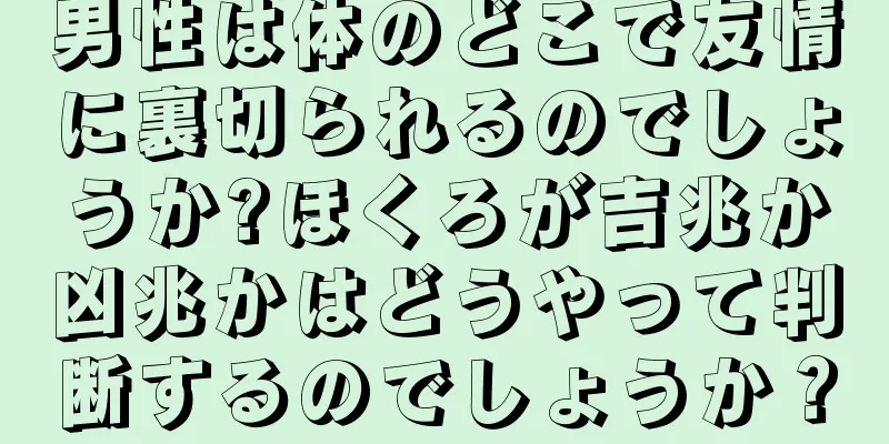 男性は体のどこで友情に裏切られるのでしょうか?ほくろが吉兆か凶兆かはどうやって判断するのでしょうか？