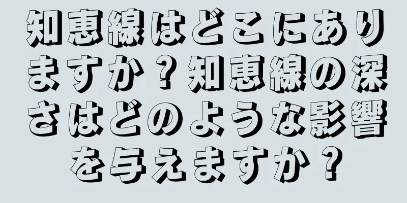 知恵線はどこにありますか？知恵線の深さはどのような影響を与えますか？