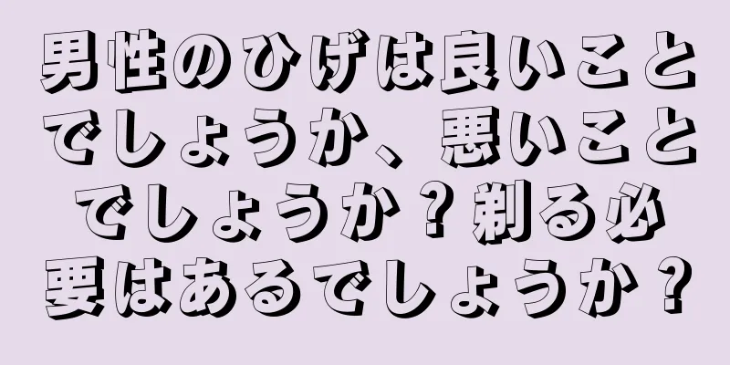 男性のひげは良いことでしょうか、悪いことでしょうか？剃る必要はあるでしょうか？