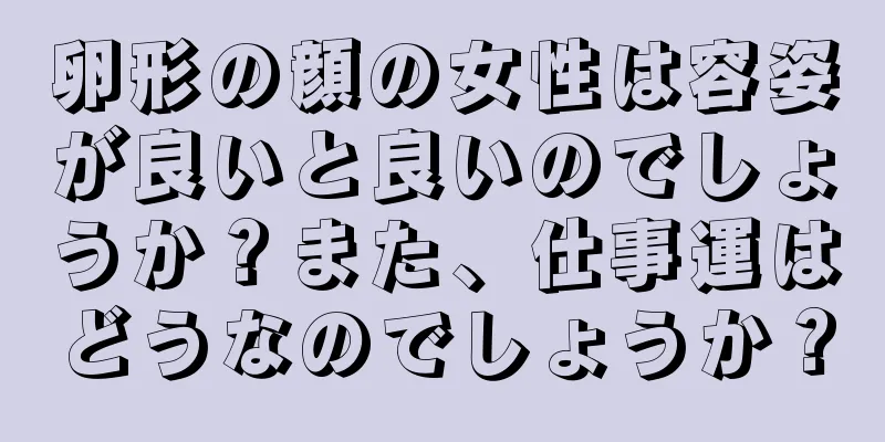 卵形の顔の女性は容姿が良いと良いのでしょうか？また、仕事運はどうなのでしょうか？