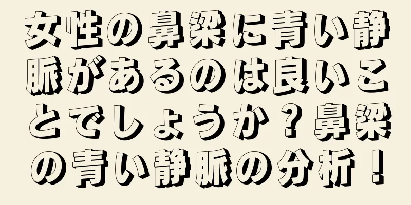 女性の鼻梁に青い静脈があるのは良いことでしょうか？鼻梁の青い静脈の分析！