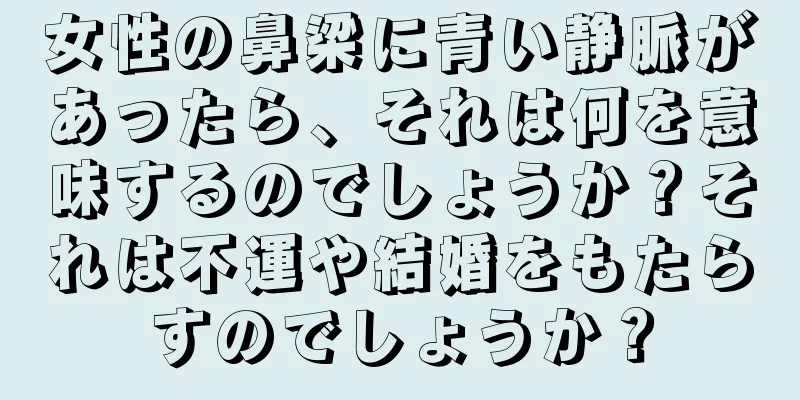 女性の鼻梁に青い静脈があったら、それは何を意味するのでしょうか？それは不運や結婚をもたらすのでしょうか？