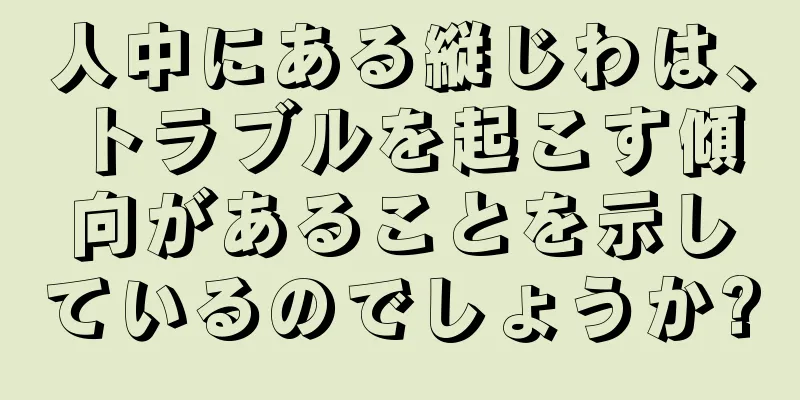 人中にある縦じわは、トラブルを起こす傾向があることを示しているのでしょうか?