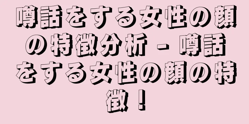 噂話をする女性の顔の特徴分析 - 噂話をする女性の顔の特徴！