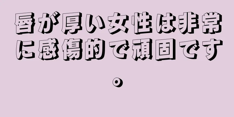 唇が厚い女性は非常に感傷的で頑固です。