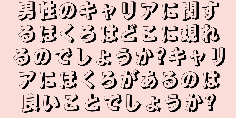 男性のキャリアに関するほくろはどこに現れるのでしょうか?キャリアにほくろがあるのは良いことでしょうか?