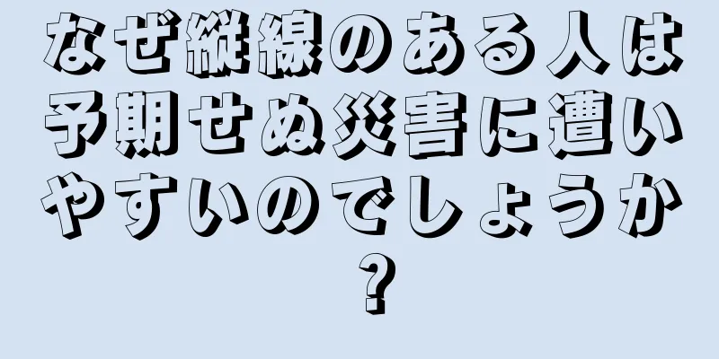 なぜ縦線のある人は予期せぬ災害に遭いやすいのでしょうか？