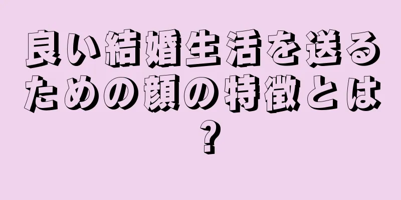 良い結婚生活を送るための顔の特徴とは？