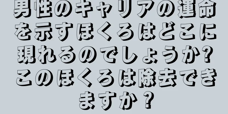 男性のキャリアの運命を示すほくろはどこに現れるのでしょうか?このほくろは除去できますか？