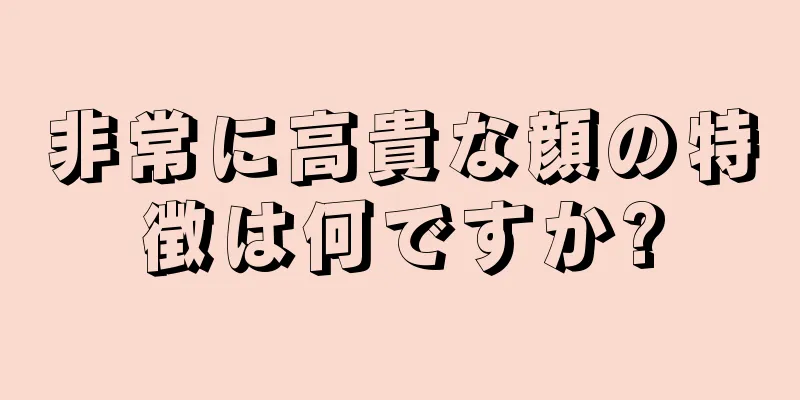 非常に高貴な顔の特徴は何ですか?