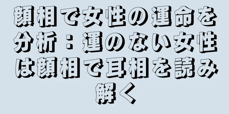 顔相で女性の運命を分析：運のない女性は顔相で耳相を読み解く