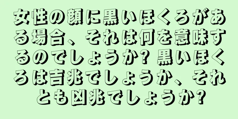 女性の顔に黒いほくろがある場合、それは何を意味するのでしょうか? 黒いほくろは吉兆でしょうか、それとも凶兆でしょうか?