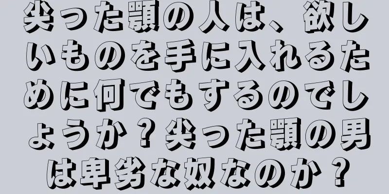 尖った顎の人は、欲しいものを手に入れるために何でもするのでしょうか？尖った顎の男は卑劣な奴なのか？