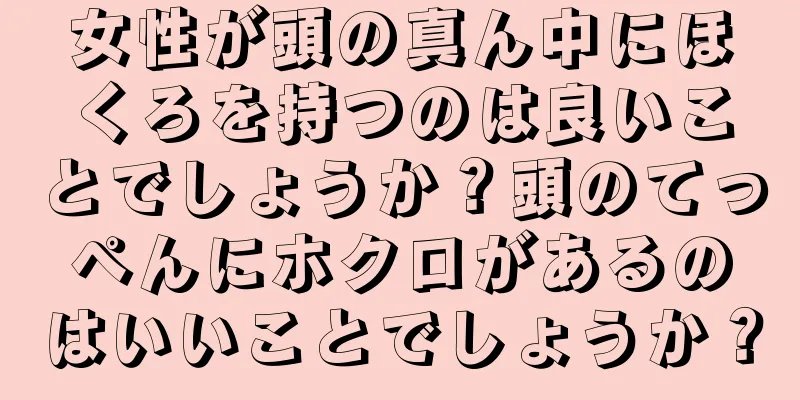 女性が頭の真ん中にほくろを持つのは良いことでしょうか？頭のてっぺんにホクロがあるのはいいことでしょうか？