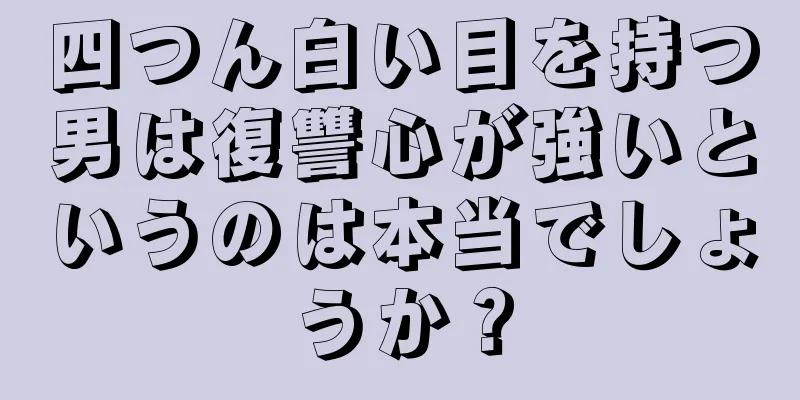 四つん白い目を持つ男は復讐心が強いというのは本当でしょうか？