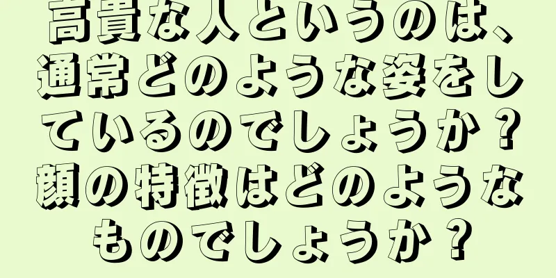 高貴な人というのは、通常どのような姿をしているのでしょうか？顔の特徴はどのようなものでしょうか？